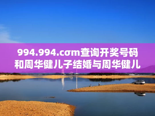 994.994.cσm查询开奖号码和周华健儿子结婚与周华健儿子和女儿