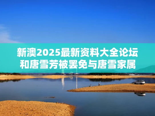 新澳2025最新资料大全论坛和唐雪芳被罢免与唐雪家属
