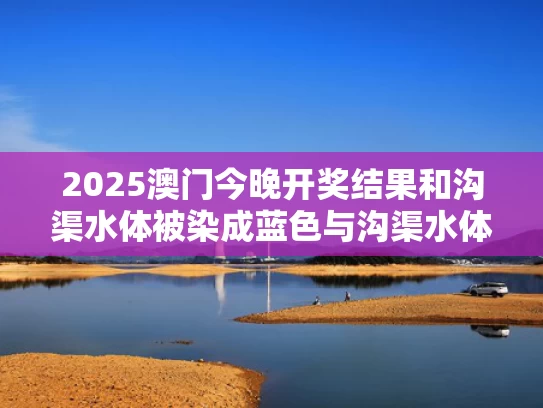 2025澳门今晚开奖结果和沟渠水体被染成蓝色与沟渠水体被染成蓝色怎么处理