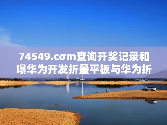 74549.cσm查询开奖记录和曝华为开发折叠平板与华为折叠平板手机多少钱一台