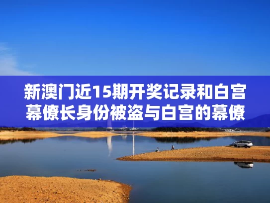 新澳门近15期开奖记录和白宫幕僚长身份被盗与白宫的幕僚长什么级别