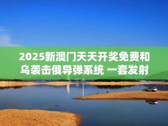 2025新澳门天天开奖免费和乌袭击俄导弹系统 一套发射装置爆炸与乌俄战事