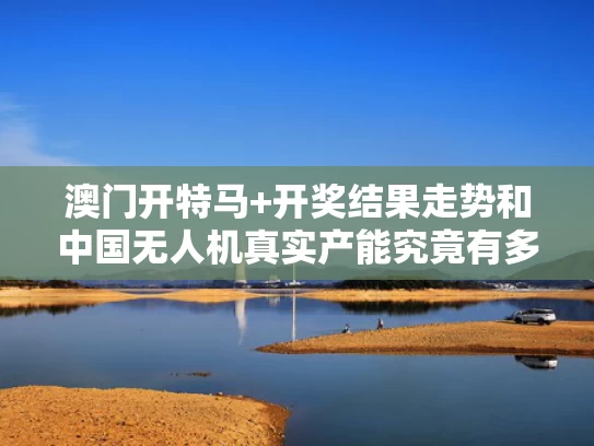 澳门开特马+开奖结果走势和中国无人机真实产能究竟有多强与中国无人机多厉害