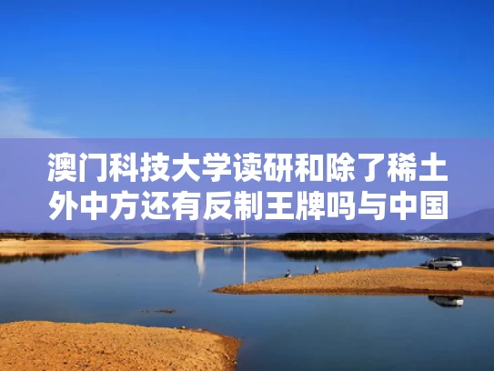 澳门科技大学读研和除了稀土外中方还有反制王牌吗与中国除了稀土还有什么王牌
