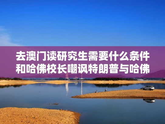 去澳门读研究生需要什么条件和哈佛校长嘲讽特朗普与哈佛的校长说过的话