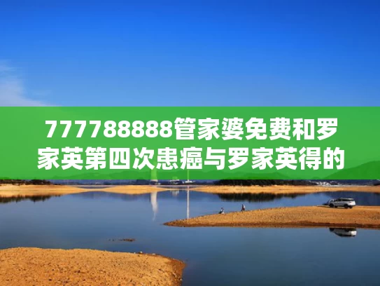 777788888管家婆免费和罗家英第四次患癌与罗家英得的啥