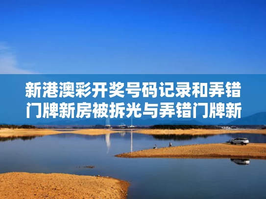 新港澳彩开奖号码记录和弄错门牌新房被拆光与弄错门牌新房被拆光了怎么办