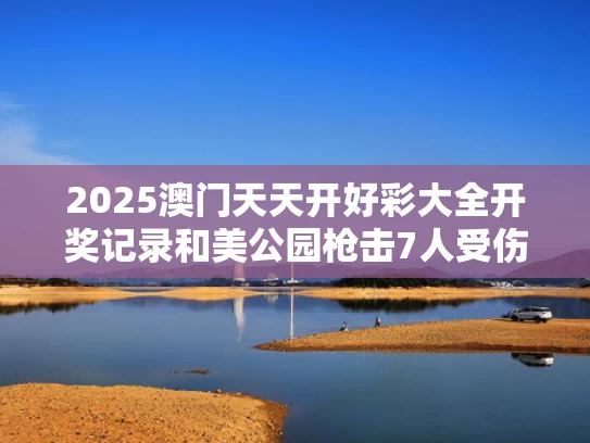 2025澳门天天开好彩大全开奖记录和美公园枪击7人受伤与美公园枪击7人受伤了吗
