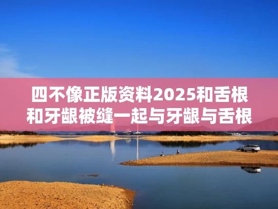 四不像正版资料2025和舌根和牙龈被缝一起与牙龈与舌根连着的地方痛