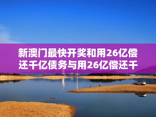 新澳门最快开奖和用26亿偿还千亿债务与用26亿偿还千亿债务？金科回应