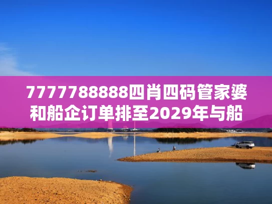 7777788888四肖四码管家婆和船企订单排至2029年与船舶订单排名