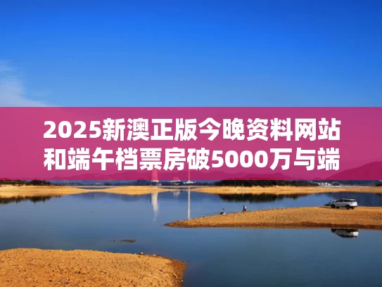 2025新澳正版今晚资料网站和端午档票房破5000万与端午档电影票房