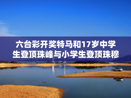 六台彩开奖特马和17岁中学生登顶珠峰与小学生登顶珠穆朗玛峰