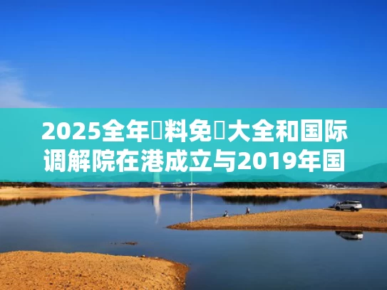 2025全年資料免費大全和国际调解院在港成立与2019年国际调解高峰论坛在哪个城市举行