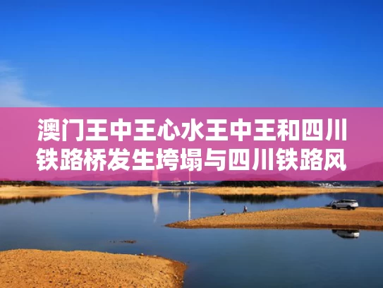 澳门王中王心水王中王和四川铁路桥发生垮塌与四川铁路风波