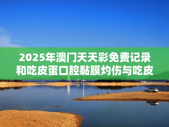2025年澳门天天彩免费记录和吃皮蛋口腔黏膜灼伤与吃皮蛋口腔黏膜灼伤怎么办