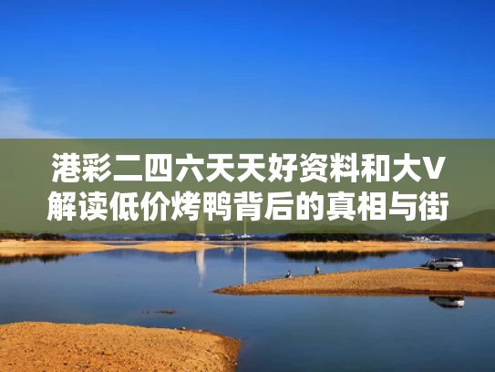 港彩二四六天天好资料和大V解读低价烤鸭背后的真相与街边18块一只的廉价烤鸭,到底能不能吃?