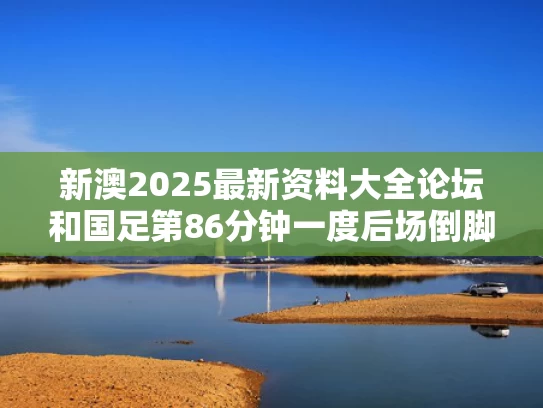 新澳2025最新资料大全论坛和国足第86分钟一度后场倒脚1分钟与国足第86分钟一度后场倒脚1分钟视频