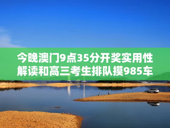 今晚澳门9点35分开奖实用性解读和高三考生排队摸985车牌持向日葵出征与
