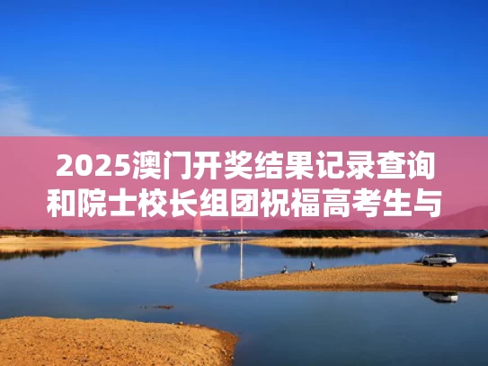 2025澳门开奖结果记录查询和院士校长组团祝福高考生与2021高考校长寄语