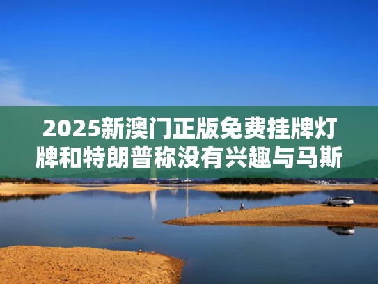 2025新澳门正版免费挂牌灯牌和特朗普称没有兴趣与马斯克对话与特朗普称没有兴趣与马斯克对话是为什么