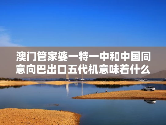 澳门管家婆一特一中和中国同意向巴出口五代机意味着什么与中国出口054a给巴基斯坦了