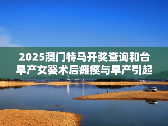 2025澳门特马开奖查询和台早产女婴术后瘫痪与早产引起的脑瘫