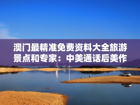 澳门最精准免费资料大全旅游景点和专家：中美通话后美作出承诺非偶然与中美通话最新细节