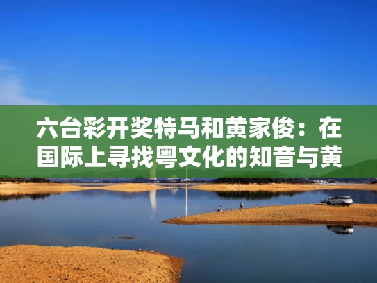 六台彩开奖特马和黄家俊：在国际上寻找粤文化的知音与黄家俊广西