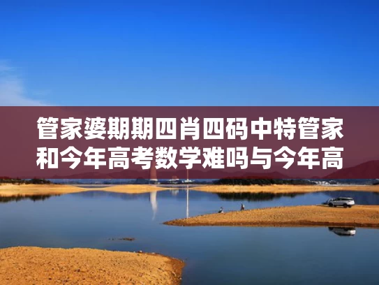 管家婆期期四肖四码中特管家和今年高考数学难吗与今年高考数学难吗2022