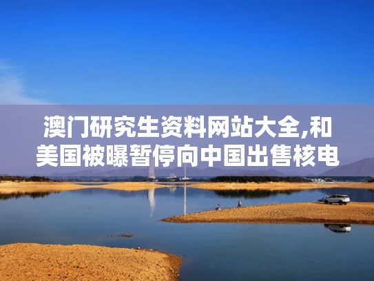 澳门研究生资料网站大全,和美国被曝暂停向中国出售核电站设备与美国被曝暂停向中国出售核电站设备的原因