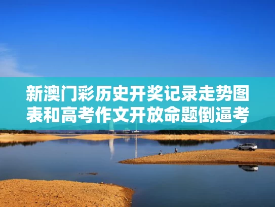 新澳门彩历史开奖记录走势图表和高考作文开放命题倒逼考生思维开放与高考作文命题导向