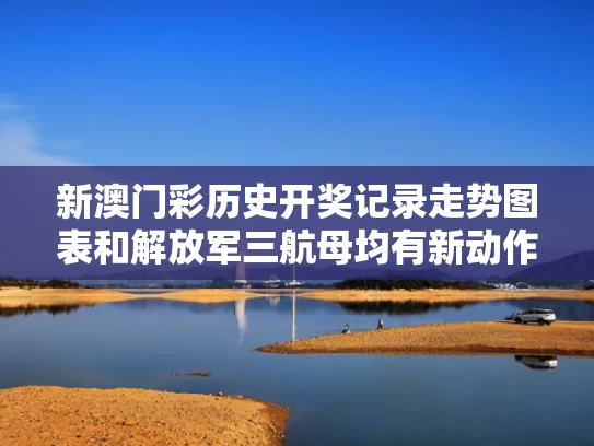 新澳门彩历史开奖记录走势图表和解放军三航母均有新动作与解放军003大型航母分段曝光,台名嘴:吨位或许达8万吨