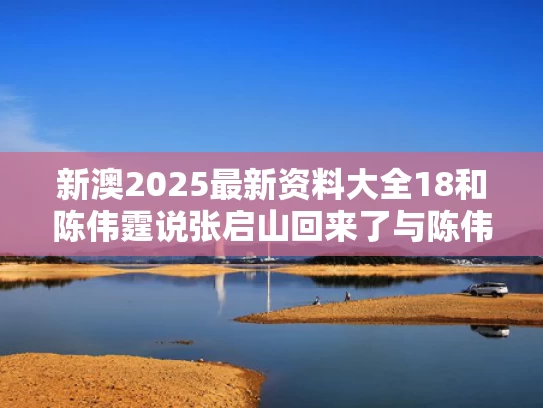 新澳2025最新资料大全18和陈伟霆说张启山回来了与陈伟霆说张启山回来了是真的吗