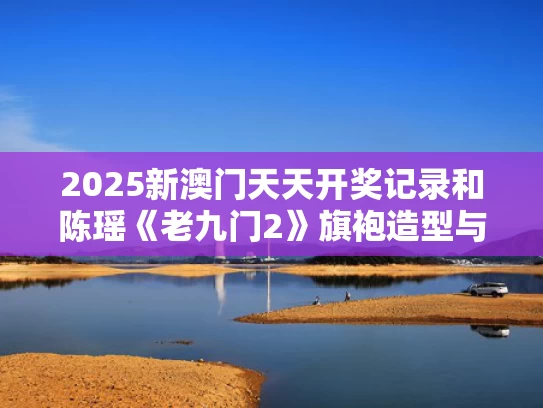 2025新澳门天天开奖记录和陈瑶《老九门2》旗袍造型与陈瑶《老九门2》旗袍造型图片
