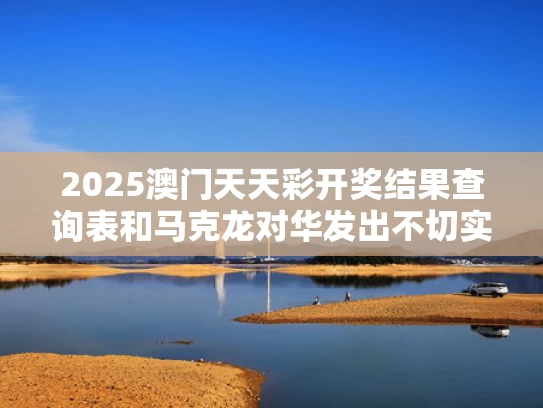 2025澳门天天彩开奖结果查询表和马克龙对华发出不切实际威胁想干嘛与马克龙对华态度大转变