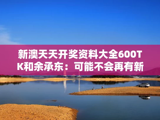 新澳天天开奖资料大全600TK和余承东：可能不会再有新的“界”了与