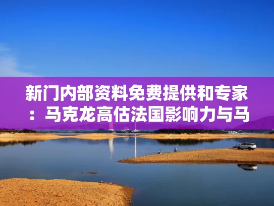 新门内部资料免费提供和专家：马克龙高估法国影响力与马克龙在法国的支持率