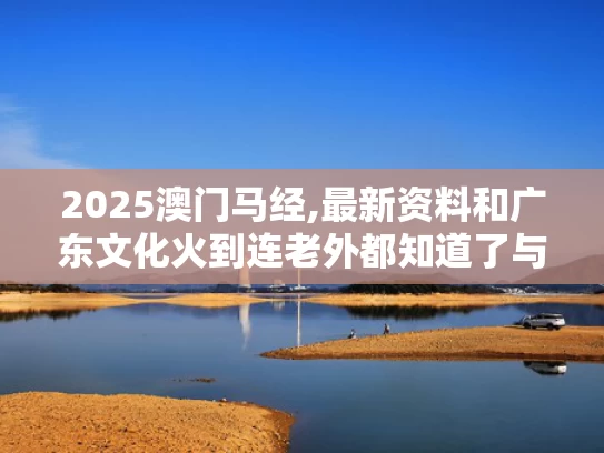 2025澳门马经,最新资料和广东文化火到连老外都知道了与广东本地文化