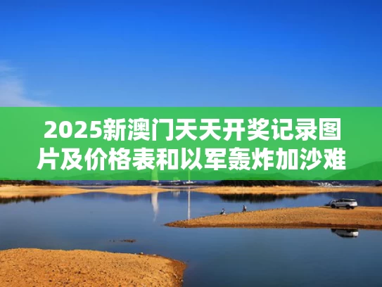 2025新澳门天天开奖记录图片及价格表和以军轰炸加沙难民营 小孩侥幸躲过与以军方致电加沙居