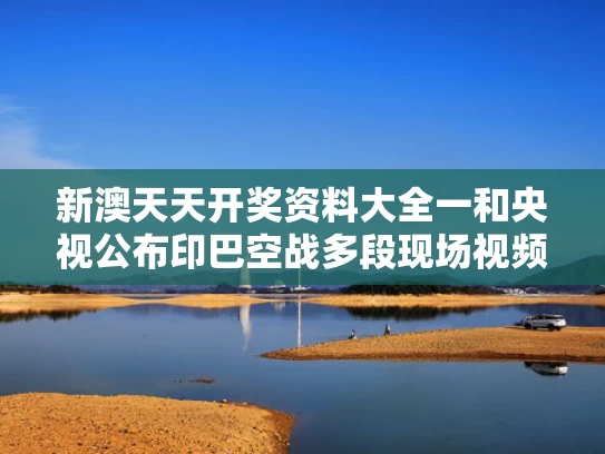 新澳天天开奖资料大全一和央视公布印巴空战多段现场视频与印巴双方在2019年爆发2.26空战
