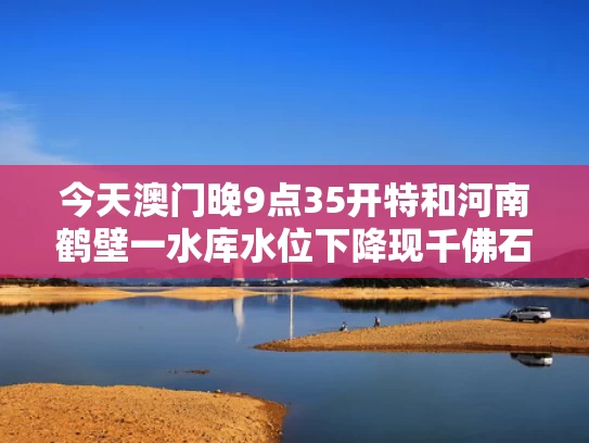 今天澳门晚9点35开特和河南鹤壁一水库水位下降现千佛石窟与鹤壁千佛洞门票多少钱