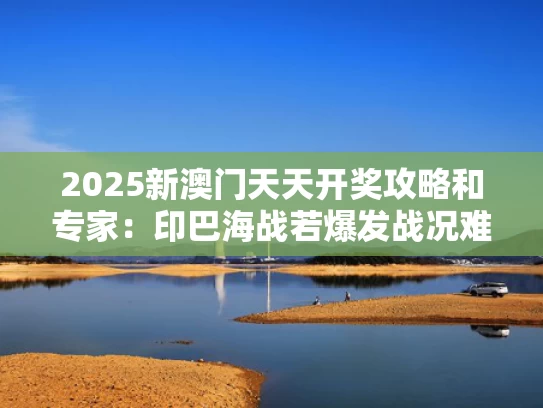 2025新澳门天天开奖攻略和专家：印巴海战若爆发战况难料与印巴战争最新消息2020