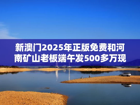 新澳门2025年正版免费和河南矿山老板端午发500多万现金与河南矿山老板端午发500多万现金是真的吗