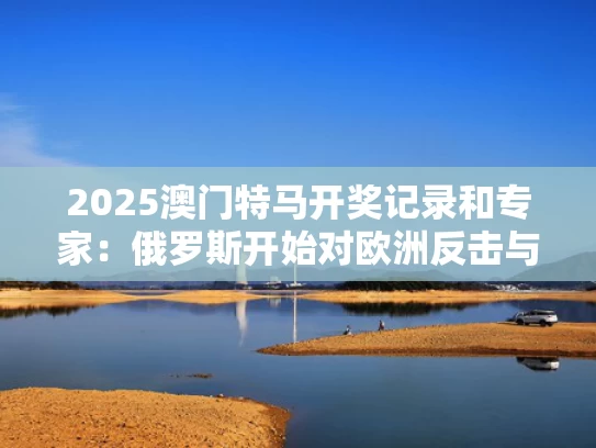 2025澳门特马开奖记录和专家：俄罗斯开始对欧洲反击与俄罗斯对抗欧盟
