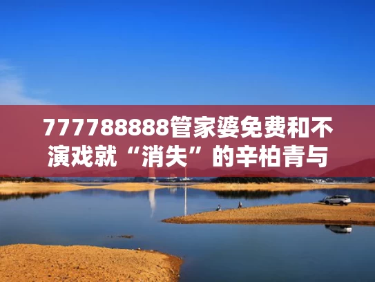 777788888管家婆免费和不演戏就“消失”的辛柏青与