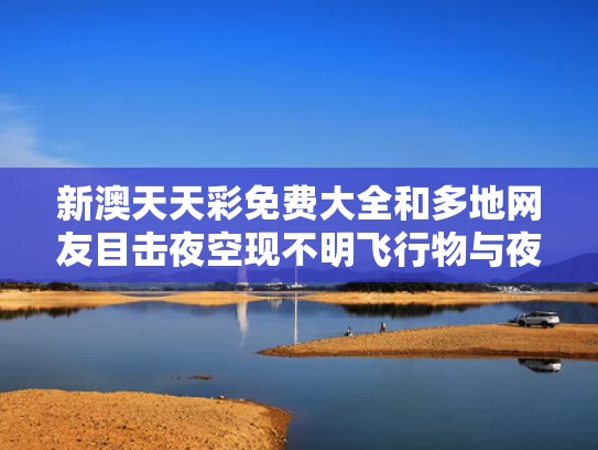 新澳天天彩免费大全和多地网友目击夜空现不明飞行物与夜空出现不明物体