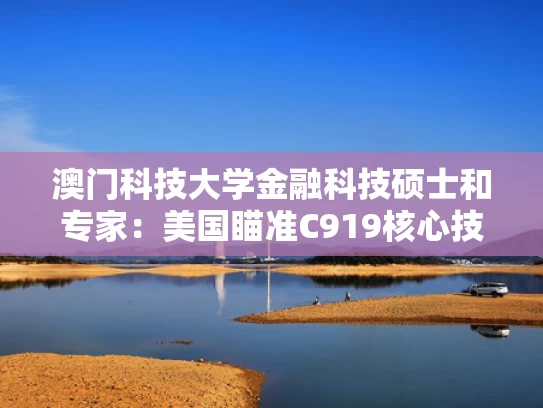 澳门科技大学金融科技硕士和专家：美国瞄准C919核心技术不可怕与专家:美国瞄准c919核心技术不可怕吗