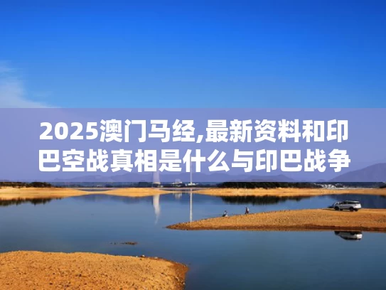 2025澳门马经,最新资料和印巴空战真相是什么与印巴战争空军