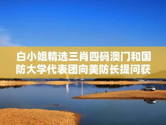 白小姐精选三肖四码澳门和国防大学代表团向美防长提问获点赞与国防大学原副校长